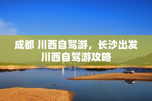 成都 川西自驾游，长沙出发川西自驾游攻略